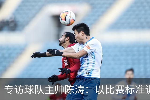 专访球队主帅陈涛：以比赛标准训练，用拼搏回馈球迷