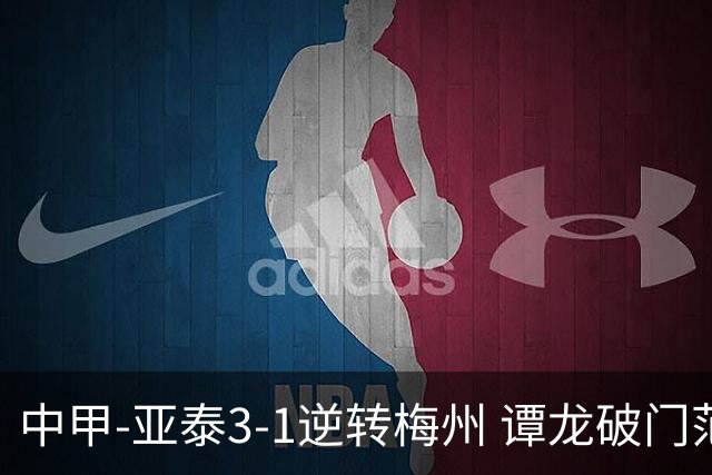 中甲-亚泰3-1逆转梅州 谭龙破门范厚泰造余炜廉乌龙 梅州仍旧垫底