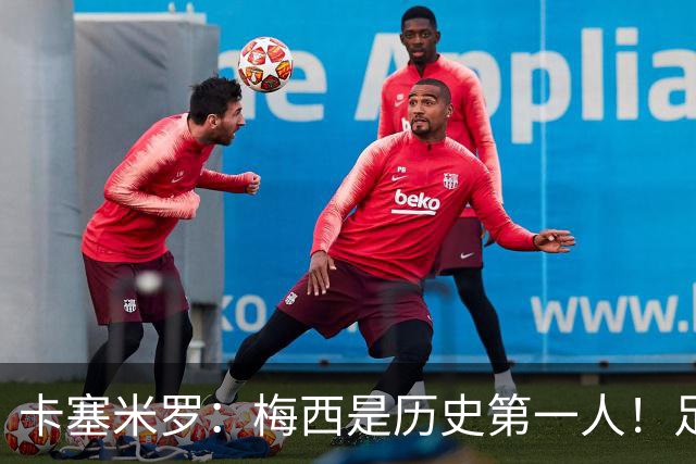 卡塞米罗：梅西是历史第一人！足球之神！我不可能防住他！