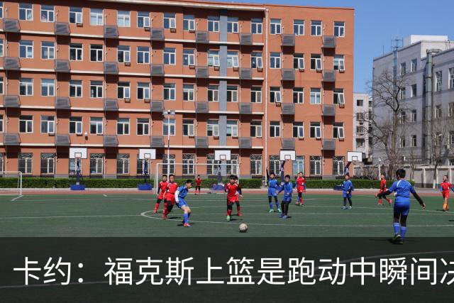 卡约：福克斯上篮是跑动中瞬间决定的 上篮肯定比罚球容易