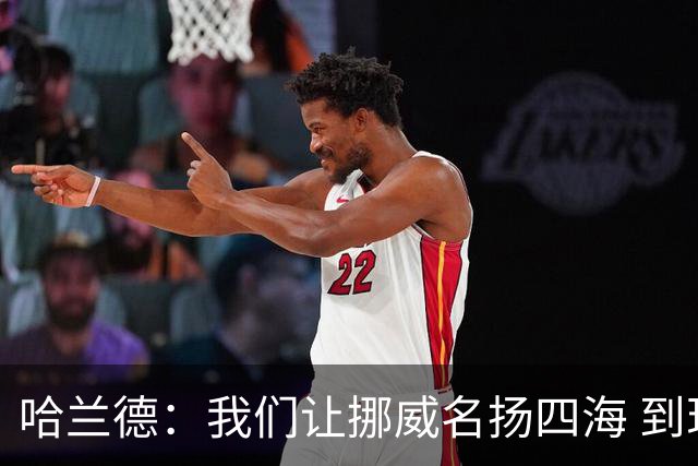 哈兰德：我们让挪威名扬四海 到现在依然觉得如梦似幻