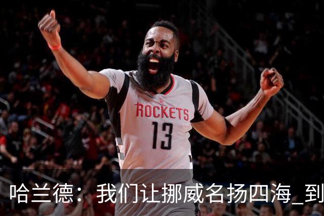 哈兰德：我们让挪威名扬四海 到现在依然觉得如梦似幻