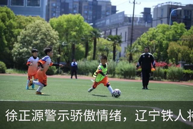徐正源警示骄傲情绪，辽宁铁人将以决赛姿态迎战上海海港