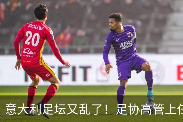 意大利足坛又乱了！足协高管上任仅16天闪电辞职，皮尔洛执教受阻