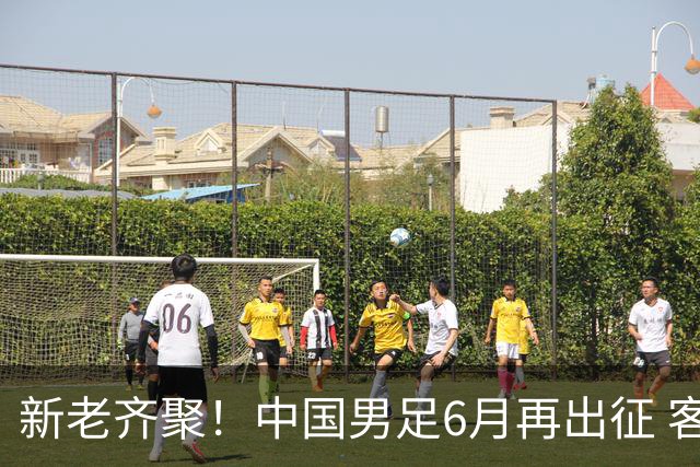 新老齐聚！中国男足6月再出征 客战新加坡主场对阵泰国
