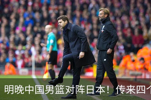 明晚中国男篮对阵日本！传来四个好消息，王俊杰杨瀚森双核领衔冲胜