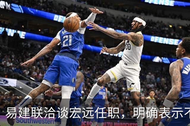 易建联洽谈宏远任职，明确表示不能全职坐班，需平衡个人商业与青训事业发展，双方围绕工作模式展开进一步沟通