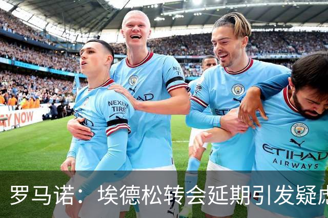 罗马诺：埃德松转会延期引发疑虑，最终他能否去曼联要看体检结果