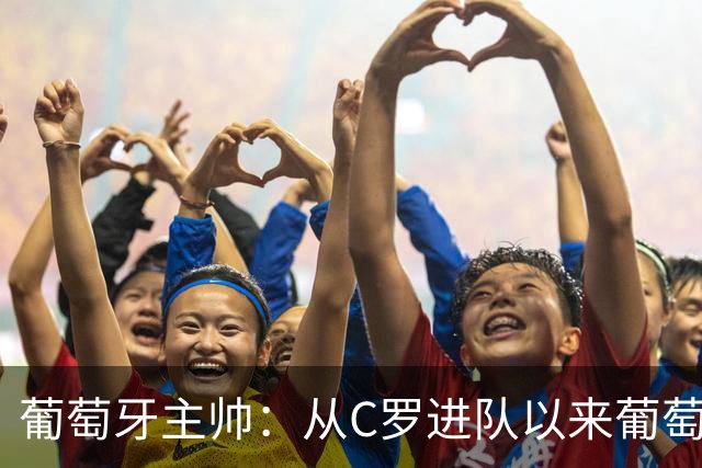 葡萄牙主帅：从C罗进队以来葡萄牙连续7届踢世界杯 现在总计才9届