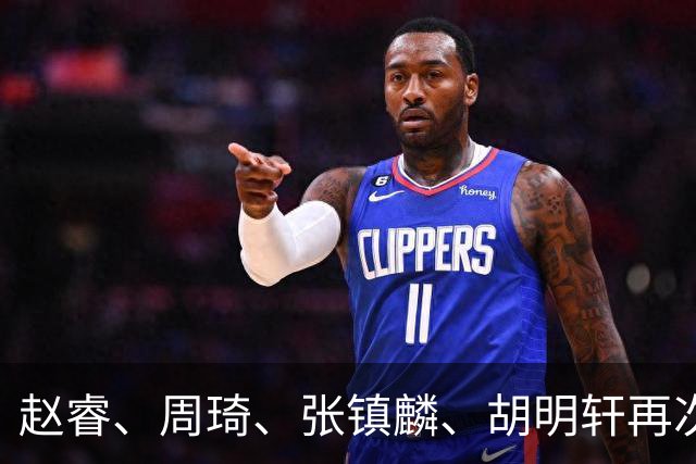 赵睿、周琦、张镇麟、胡明轩再次缺席！原因曝光，只有一人受伤