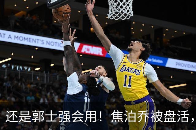 还是郭士强会用！焦泊乔被盘活，徐昕统治篮下，杜锋耽误他们了！