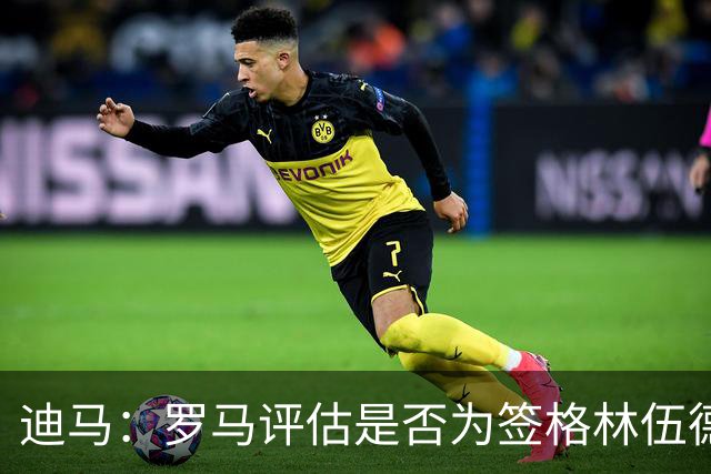 迪马：罗马评估是否为签格林伍德送出报价，马竞也对球员感兴趣