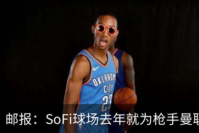 邮报：SoFi球场去年就为枪手曼联友谊赛做准备