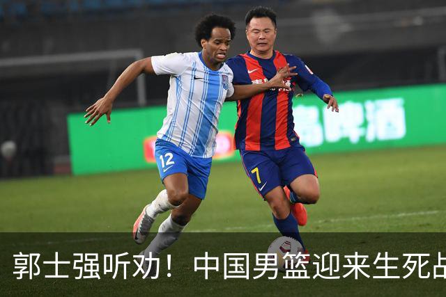 郭士强听劝！中国男篮迎来生死战！郭士强需少用三人重用两人，杨翰森可弃用！