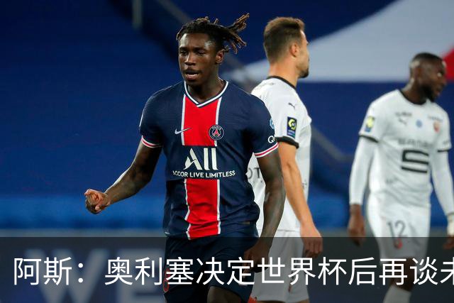 阿斯：奥利塞决定世界杯后再谈未来，皇马巴黎英超都在密切关注