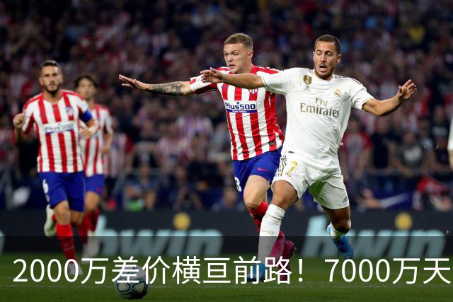 2000万差价横亘前路！7000万天价，切尔西为何拦下球员的西甲归途