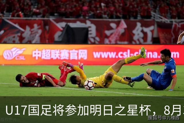 U17国足将参加明日之星杯，8月3日首战阿森纳末轮对阵勒沃库森